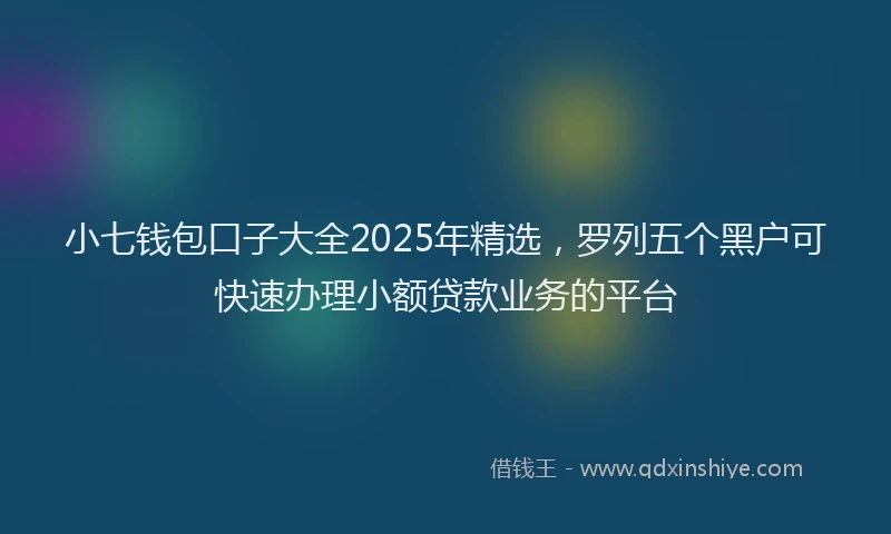 小七钱包口子大全2025年精选，罗列五个黑户可快速办理小额贷款业务的平台