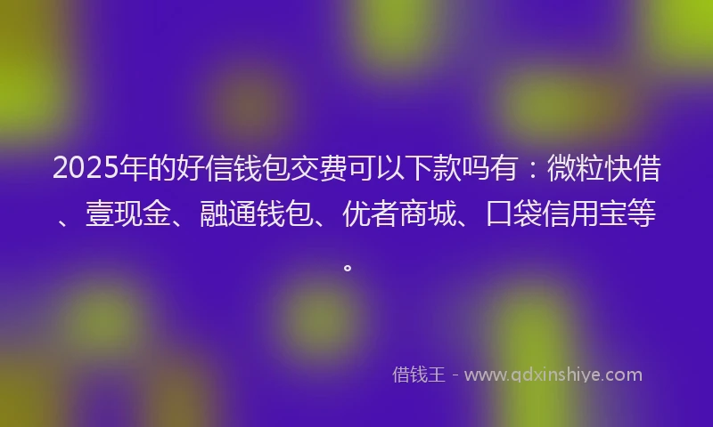 2025年的好信钱包交费可以下款吗有：微粒快借、壹现金、融通钱包、优者商城、口袋信用宝等。