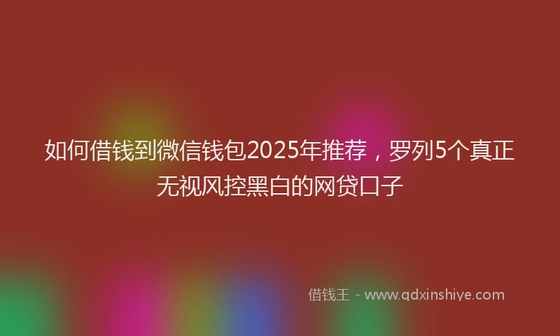 如何借钱到微信钱包2025年推荐，罗列5个真正无视风控黑白的网贷口子