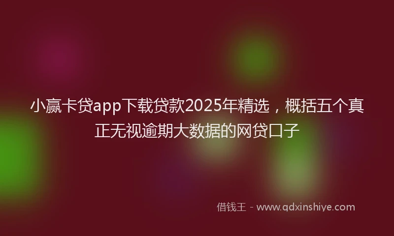 小赢卡贷app下载贷款2025年精选，概括五个真正无视逾期大数据的网贷口子