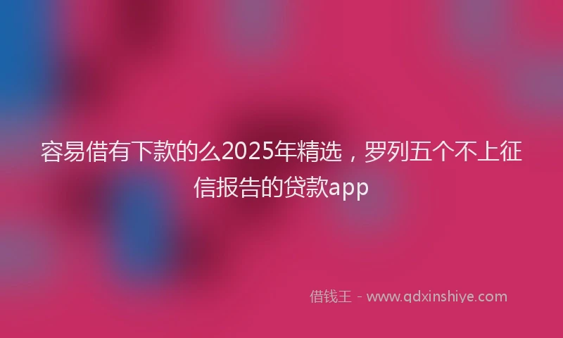 容易借有下款的么2025年精选，罗列五个不上征信报告的贷款app