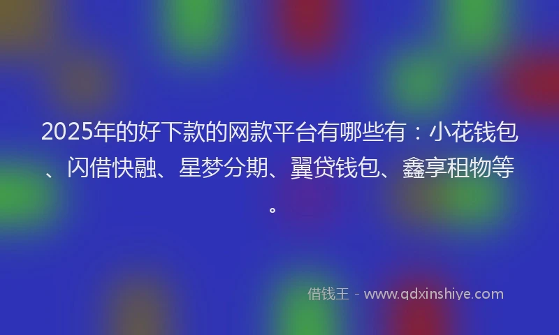 2025年的好下款的网款平台有哪些有：小花钱包、闪借快融、星梦分期、翼贷钱包、鑫享租物等。