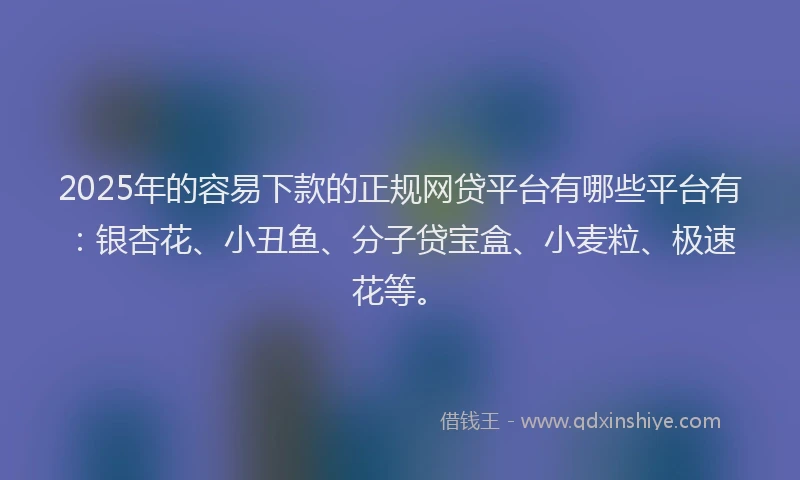 2025年的容易下款的正规网贷平台有哪些平台有:银杏花、小丑鱼、分子贷宝盒、小麦粒、极速花等。