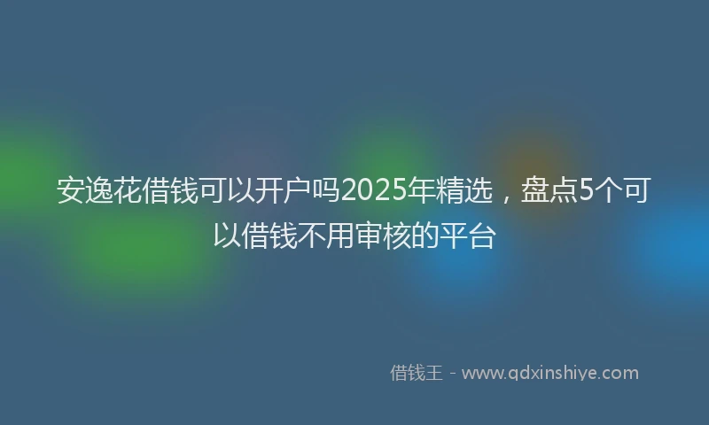 安逸花借钱可以开户吗2025年精选，盘点5个可以借钱不用审核的平台