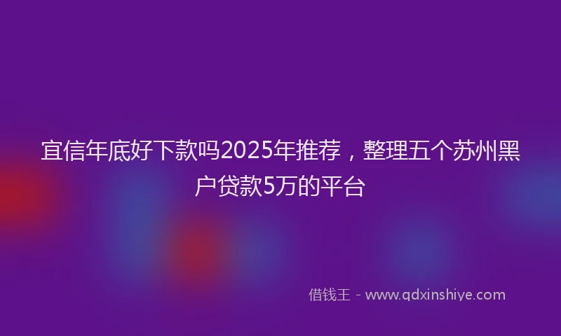 宜信年底好下款吗2025年推荐，整理五个苏州黑户贷款5万的平台