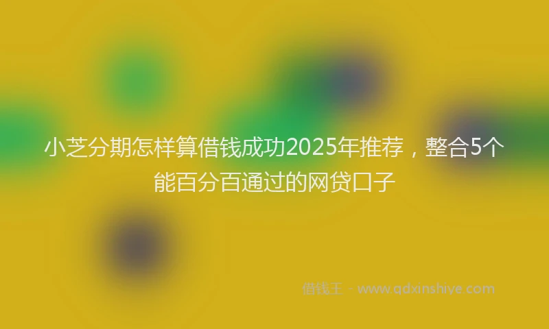 小芝分期怎样算借钱成功2025年推荐，整合5个能百分百通过的网贷口子