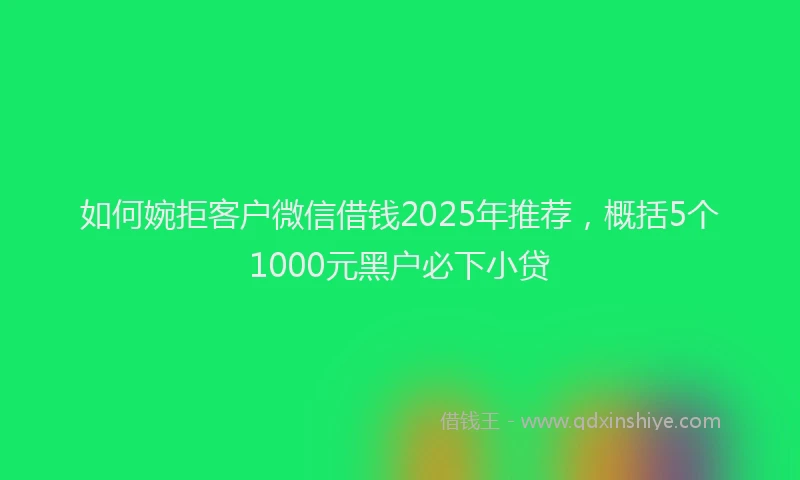 如何婉拒客户微信借钱2025年推荐，概括5个1000元黑户必下小贷