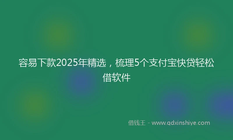 容易下款2025年精选，梳理5个支付宝快贷轻松借软件
