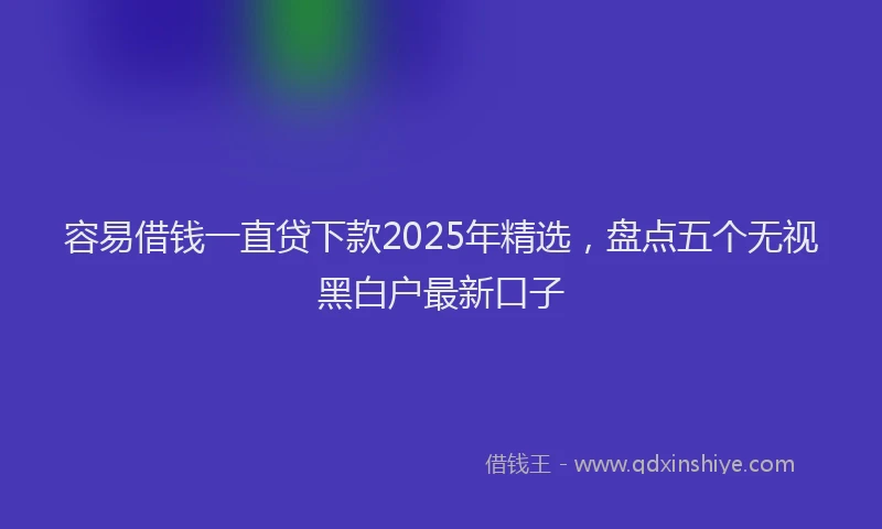 容易借钱一直贷下款2025年精选，盘点五个无视黑白户最新口子