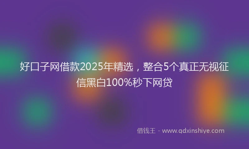 好口子网借款2025年精选，整合5个真正无视征信黑白100%秒下网贷