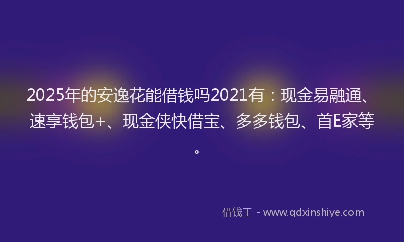 2025年的安逸花能借钱吗2021有:现金易融通、速享钱包+、现金侠快借宝、多多钱包、首E家等。