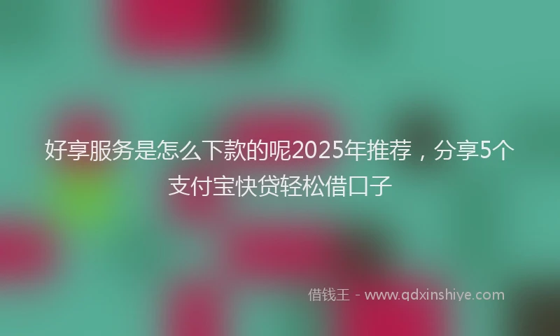 好享服务是怎么下款的呢2025年推荐，分享5个支付宝快贷轻松借口子