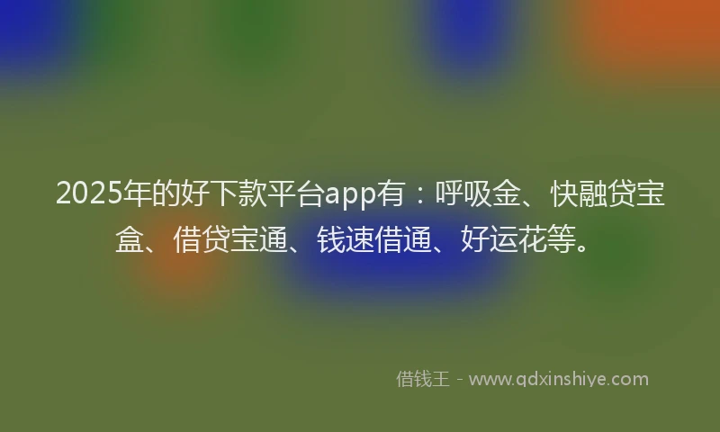 2025年的好下款平台app有：呼吸金、快融贷宝盒、借贷宝通、钱速借通、好运花等。