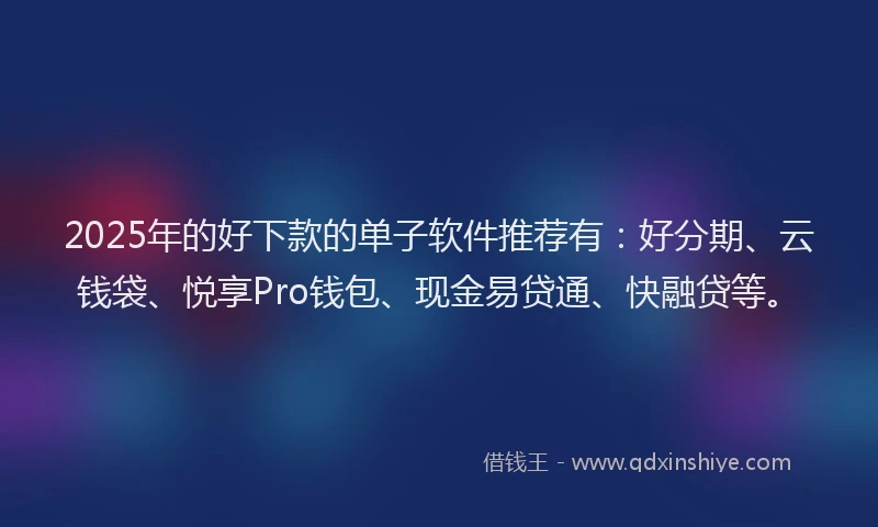 2025年的好下款的单子软件推荐有：好分期、云钱袋、悦享Pro钱包、现金易贷通、快融贷等。