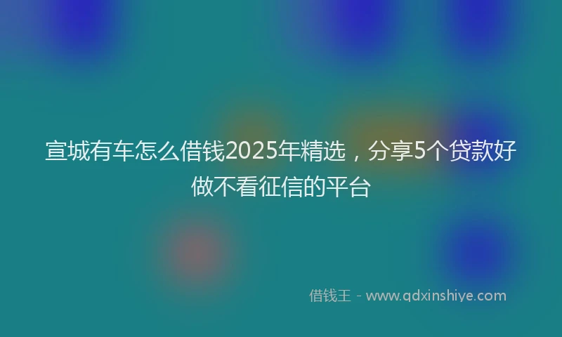 宣城有车怎么借钱2025年精选，分享5个贷款好做不看征信的平台
