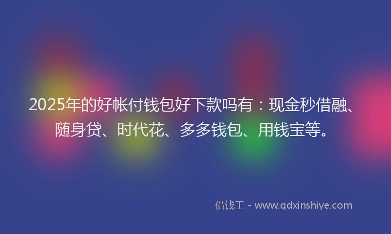 2025年的好帐付钱包好下款吗有：现金秒借融、随身贷、时代花、多多钱包、用钱宝等。