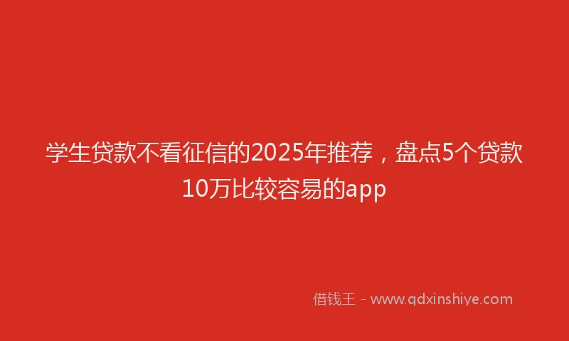 学生贷款不看征信的2025年推荐，盘点5个贷款10万比较容易的app