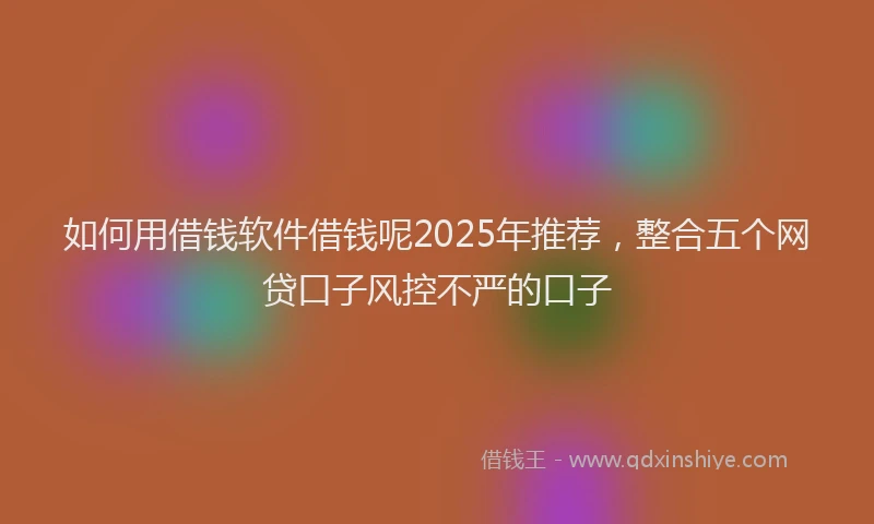 如何用借钱软件借钱呢2025年推荐，整合五个网贷口子风控不严的口子