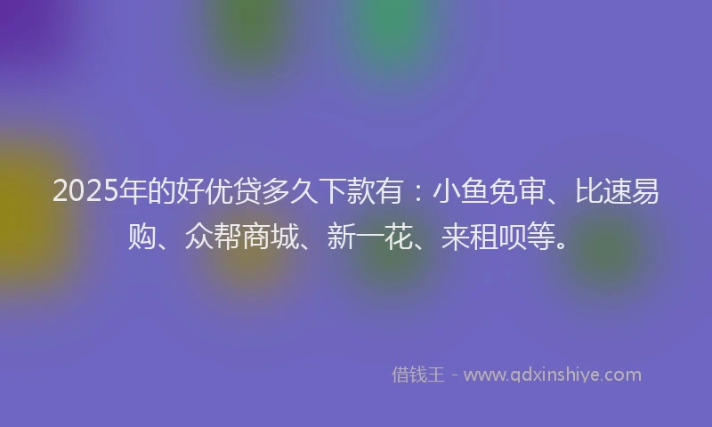 2025年的好优贷多久下款有：小鱼免审、比速易购、众帮商城、新一花、来租呗等。