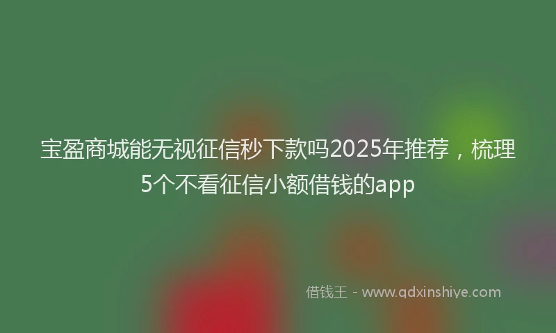 宝盈商城能无视征信秒下款吗2025年推荐，梳理5个不看征信小额借钱的app