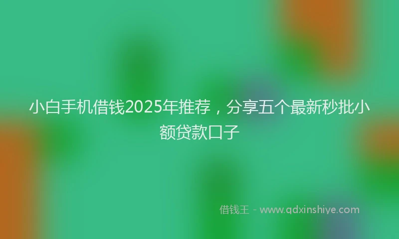 小白手机借钱2025年推荐，分享五个最新秒批小额贷款口子