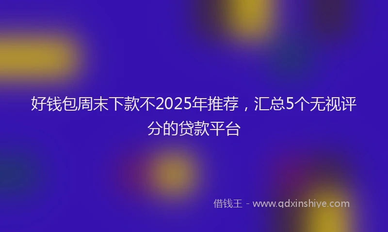 好钱包周末下款不2025年推荐，汇总5个无视评分的贷款平台