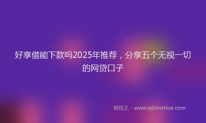 好享借能下款吗2025年推荐，分享五个无视一切的网贷口子