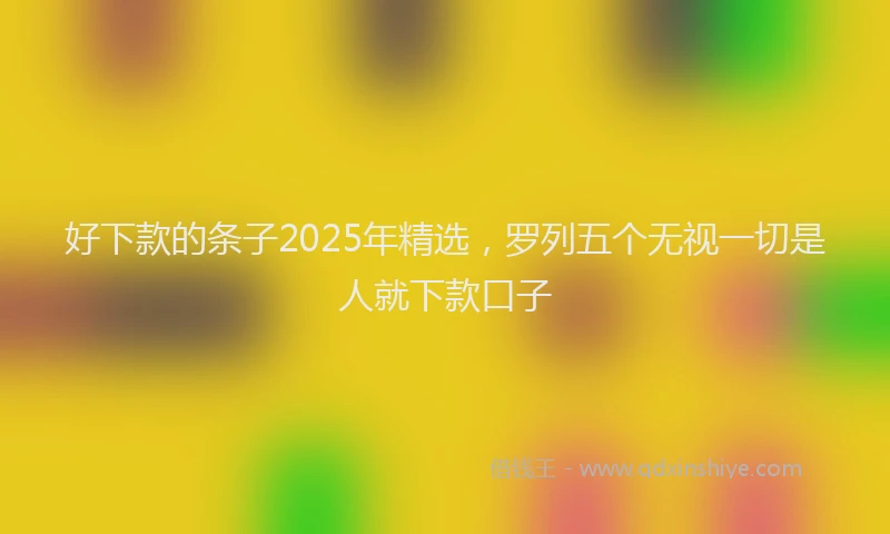 好下款的条子2025年精选，罗列五个无视一切是人就下款口子