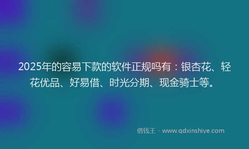 2025年的容易下款的软件正规吗有：银杏花、轻花优品、好易借、时光分期、现金骑士等。