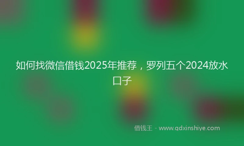 如何找微信借钱2025年推荐，罗列五个2024放水口子