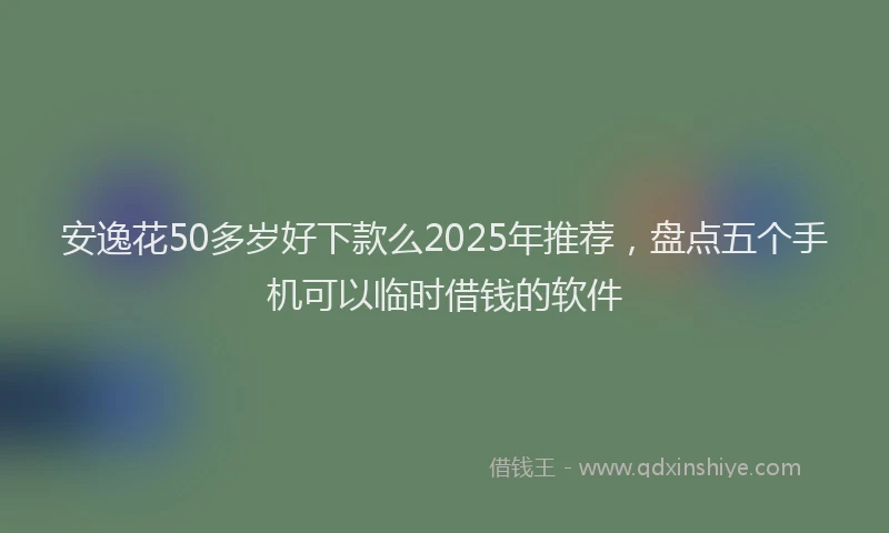 安逸花50多岁好下款么2025年推荐，盘点五个手机可以临时借钱的软件