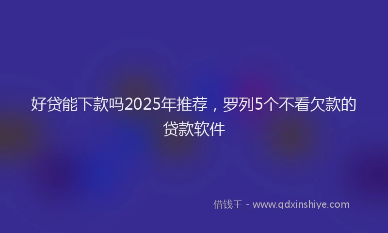 好贷能下款吗2025年推荐，罗列5个不看欠款的贷款软件