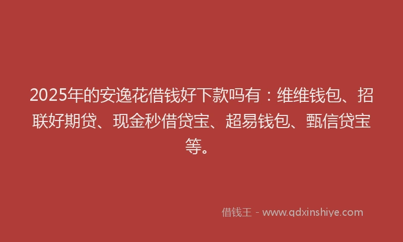 2025年的安逸花借钱好下款吗有：维维钱包、招联好期贷、现金秒借贷宝、超易钱包、甄信贷宝等。