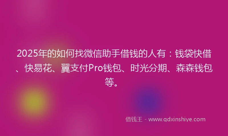 2025年的如何找微信助手借钱的人有：钱袋快借、快易花、翼支付Pro钱包、时光分期、森森钱包等。