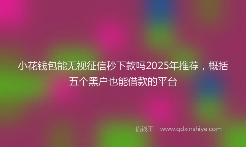 小花钱包能无视征信秒下款吗2025年推荐，概括五个黑户也能借款的平台