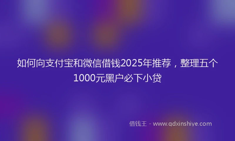 如何向支付宝和微信借钱2025年推荐，整理五个1000元黑户必下小贷