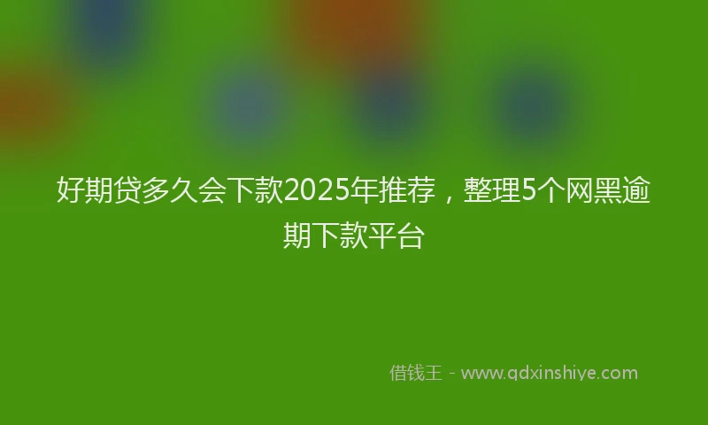 好期贷多久会下款2025年推荐，整理5个网黑逾期下款平台