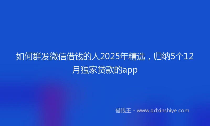 如何群发微信借钱的人2025年精选，归纳5个12月独家贷款的app
