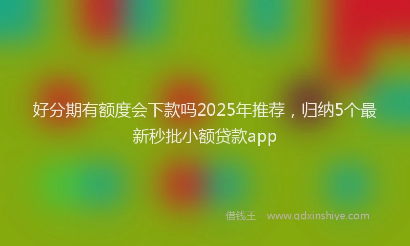 好分期有额度会下款吗2025年推荐，归纳5个最新秒批小额贷款app