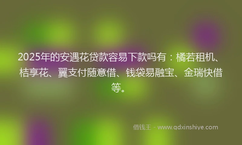 2025年的安遇花贷款容易下款吗有：橘若租机、桔享花、翼支付随意借、钱袋易融宝、金瑞快借等。