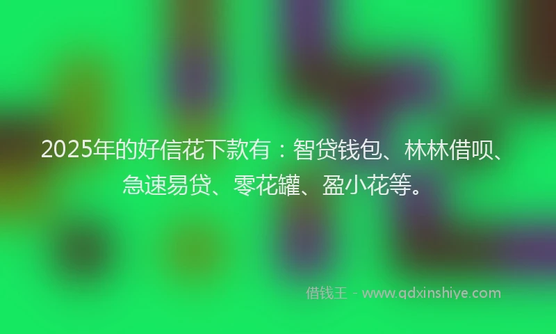 2025年的好信花下款有：智贷钱包、林林借呗、急速易贷、零花罐、盈小花等。