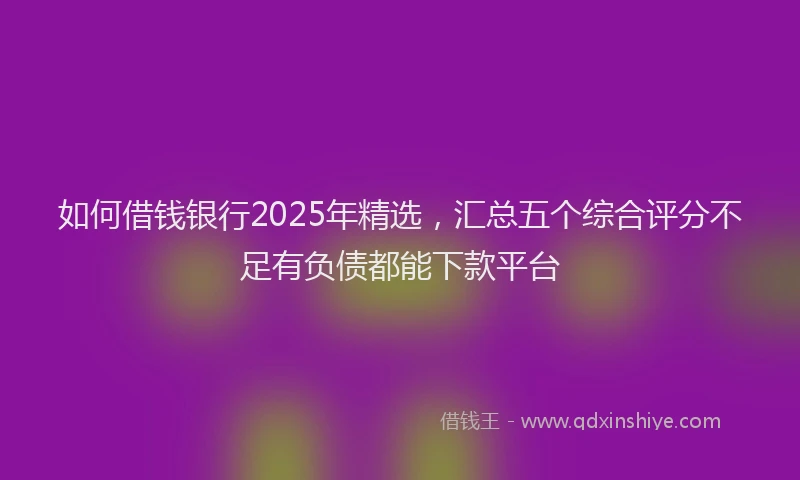 如何借钱银行2025年精选，汇总五个综合评分不足有负债都能下款平台
