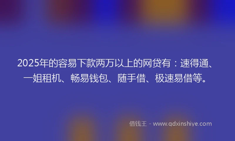 2025年的容易下款两万以上的网贷有：速得通、一姐租机、畅易钱包、随手借、极速易借等。