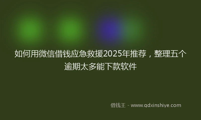如何用微信借钱应急救援2025年推荐，整理五个逾期太多能下款软件