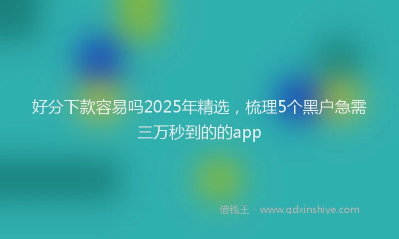 好分下款容易吗2025年精选，梳理5个黑户急需三万秒到的的app