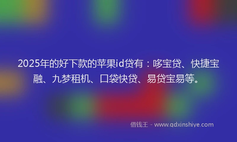 2025年的好下款的苹果id贷有：哆宝贷、快捷宝融、九梦租机、口袋快贷、易贷宝易等。