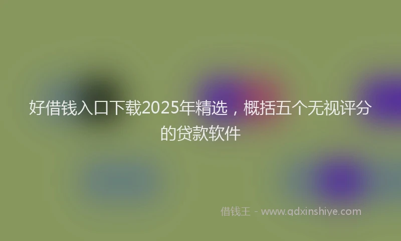 好借钱入口下载2025年精选，概括五个无视评分的贷款软件