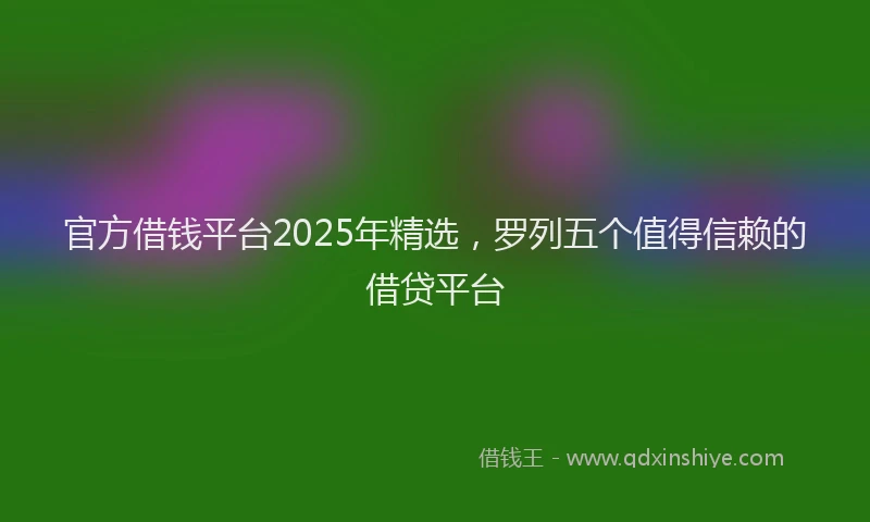 官方借钱平台2025年精选，罗列五个值得信赖的借贷平台