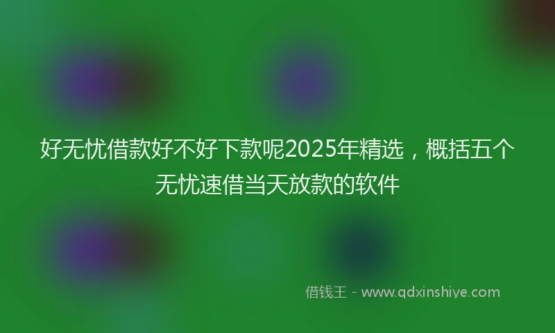 好无忧借款好不好下款呢2025年精选，概括五个无忧速借当天放款的软件