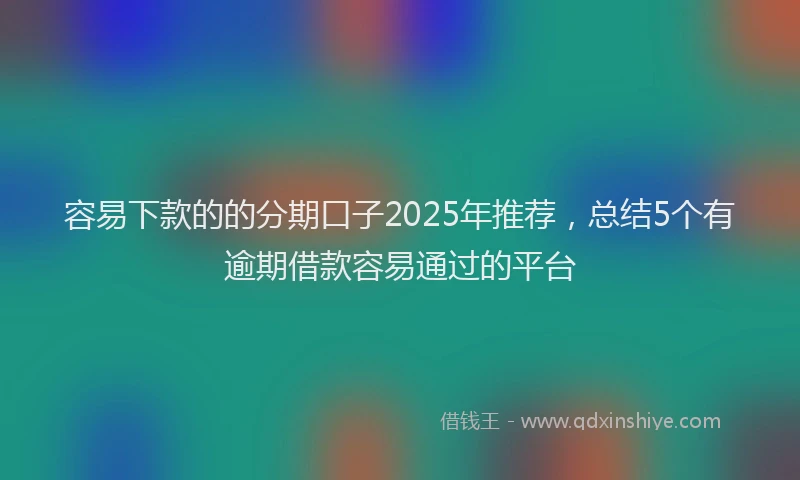 容易下款的的分期口子2025年推荐，总结5个有逾期借款容易通过的平台